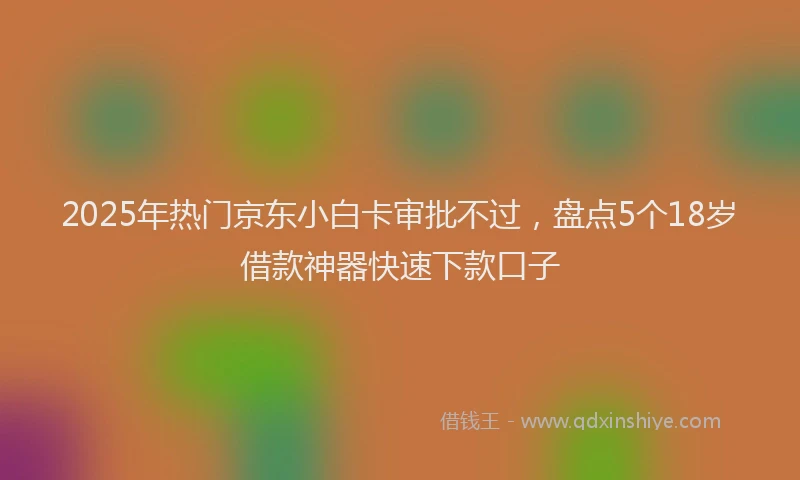 2025年热门京东小白卡审批不过，盘点5个18岁借款神器快速下款口子