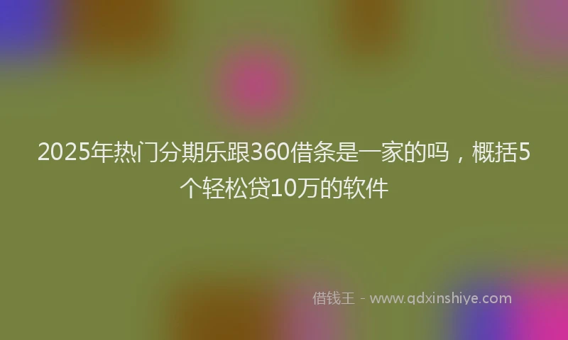 2025年热门分期乐跟360借条是一家的吗，概括5个轻松贷10万的软件