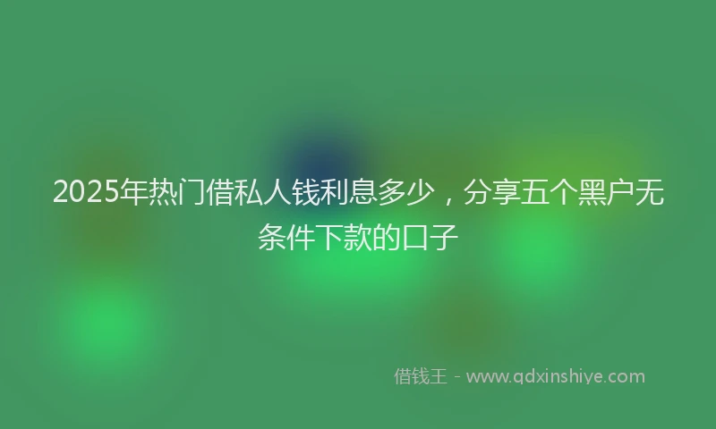 2025年热门借私人钱利息多少，分享五个黑户无条件下款的口子