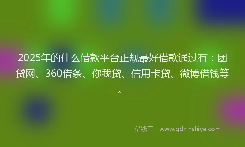 2025年的什么借款平台正规最好借款通过有：团贷网、360借条、你我贷、信用卡贷、微博借钱等。