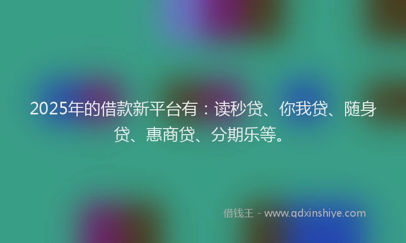 2025年的借款新平台有：读秒贷、你我贷、随身贷、惠商贷、分期乐等。