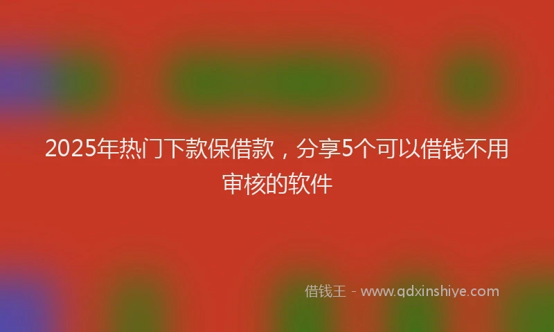 2025年热门下款保借款，分享5个可以借钱不用审核的软件