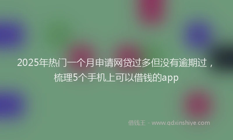 2025年热门一个月申请网贷过多但没有逾期过，梳理5个手机上可以借钱的app