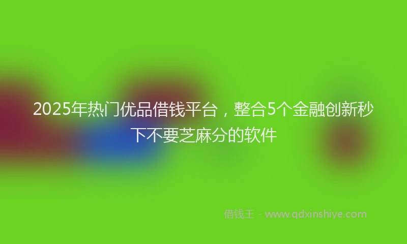 2025年热门优品借钱平台，整合5个金融创新秒下不要芝麻分的软件