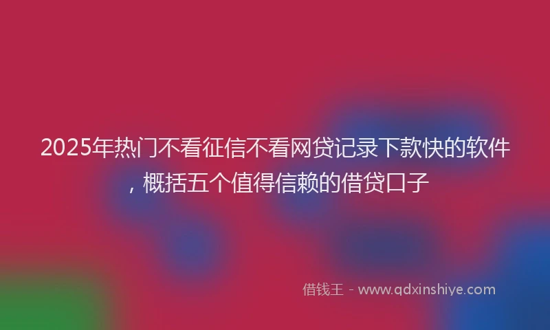 2025年热门不看征信不看网贷记录下款快的软件，概括五个值得信赖的借贷口子