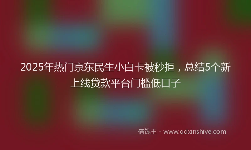 2025年热门京东民生小白卡被秒拒，总结5个新上线贷款平台门槛低口子