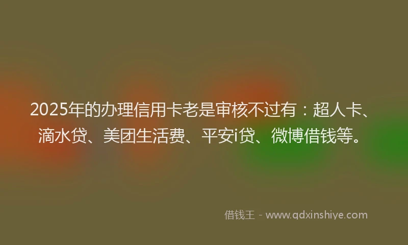 2025年的办理信用卡老是审核不过有：超人卡、滴水贷、美团生活费、平安i贷、微博借钱等。