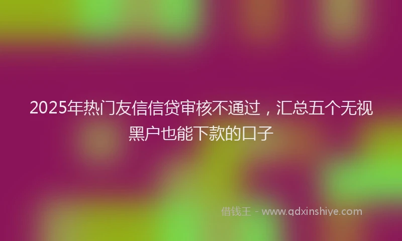 2025年热门友信信贷审核不通过，汇总五个无视黑户也能下款的口子