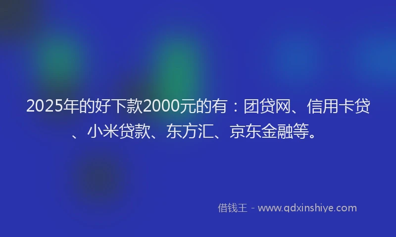 2025年的好下款2000元的有：团贷网、信用卡贷、小米贷款、东方汇、京东金融等。