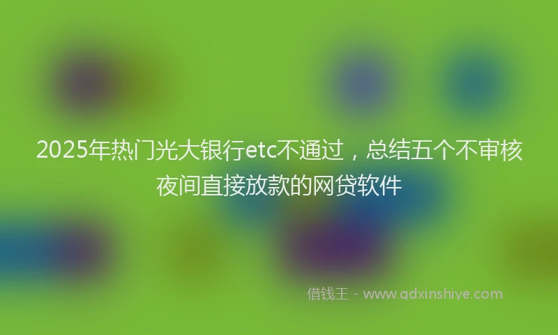 2025年热门光大银行etc不通过，总结五个不审核夜间直接放款的网贷软件