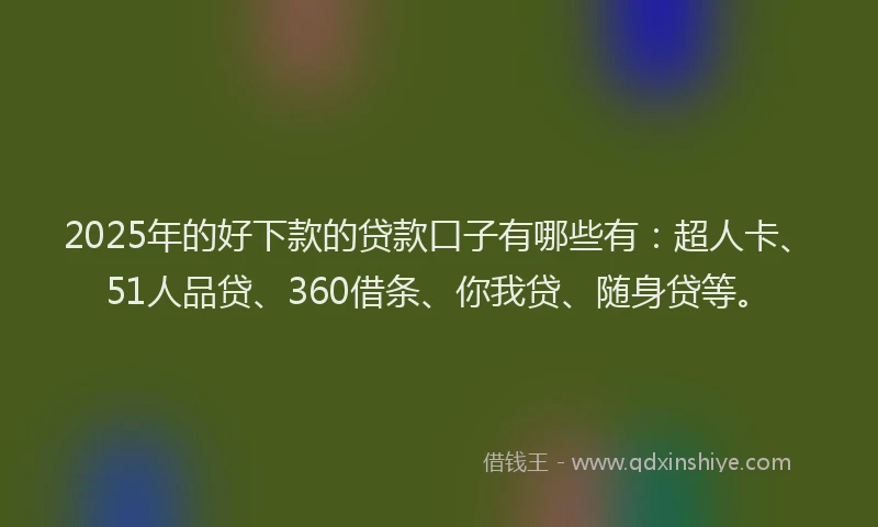 2025年的好下款的贷款口子有哪些有：超人卡、51人品贷、360借条、你我贷、随身贷等。