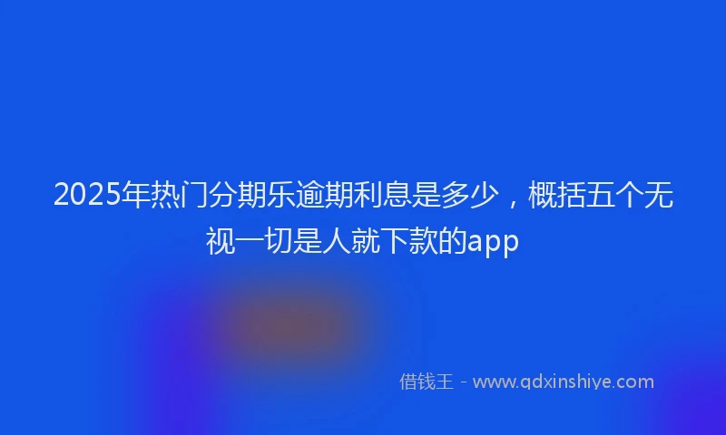 2025年热门分期乐逾期利息是多少，概括五个无视一切是人就下款的app