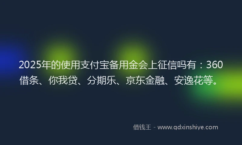 2025年的使用支付宝备用金会上征信吗有：360借条、你我贷、分期乐、京东金融、安逸花等。