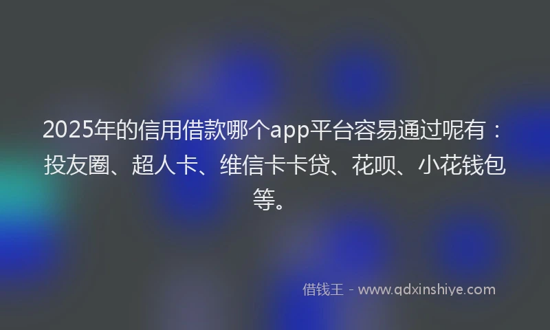 2025年的信用借款哪个app平台容易通过呢有：投友圈、超人卡、维信卡卡贷、花呗、小花钱包等。