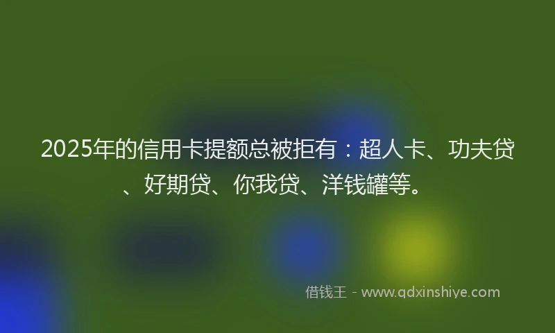 2025年的信用卡提额总被拒有：超人卡、功夫贷、好期贷、你我贷、洋钱罐等。