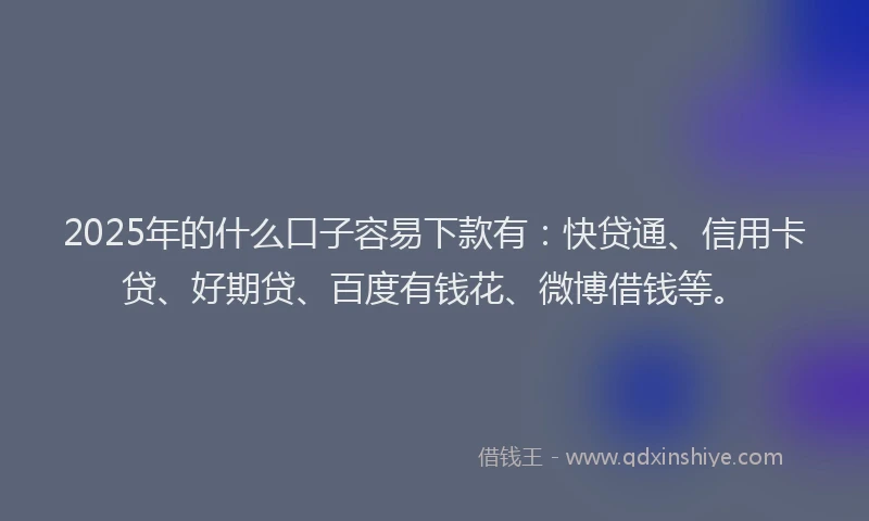 2025年的什么口子容易下款有：快贷通、信用卡贷、好期贷、百度有钱花、微博借钱等。