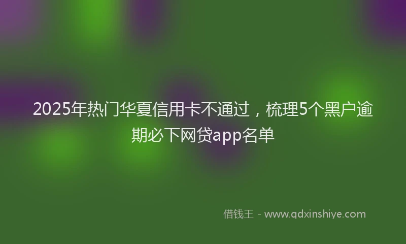 2025年热门华夏信用卡不通过，梳理5个黑户逾期必下网贷app名单