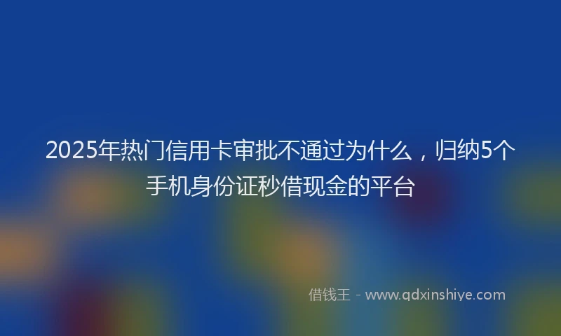 2025年热门信用卡审批不通过为什么，归纳5个手机身份证秒借现金的平台