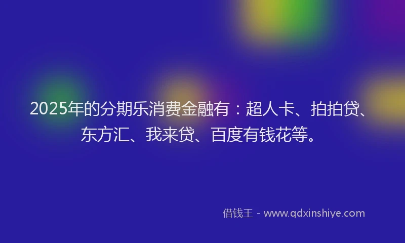 2025年的分期乐消费金融有：超人卡、拍拍贷、东方汇、我来贷、百度有钱花等。