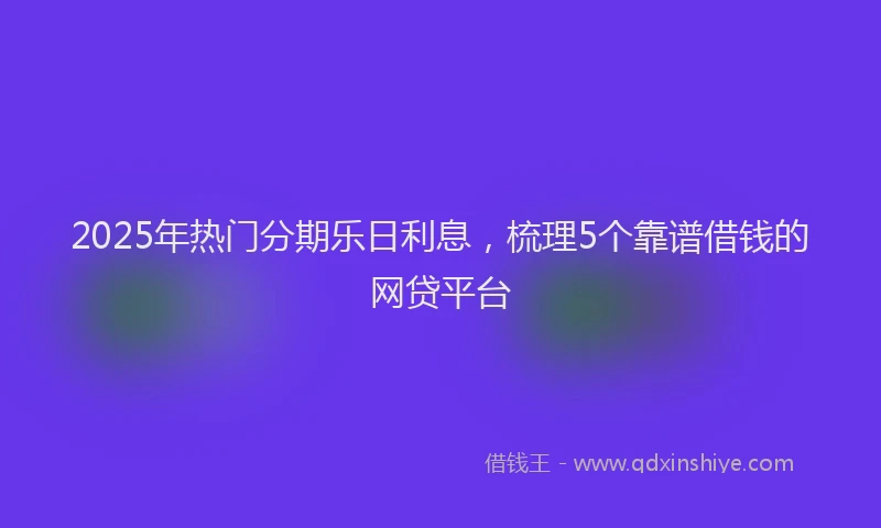 2025年热门分期乐日利息，梳理5个靠谱借钱的网贷平台