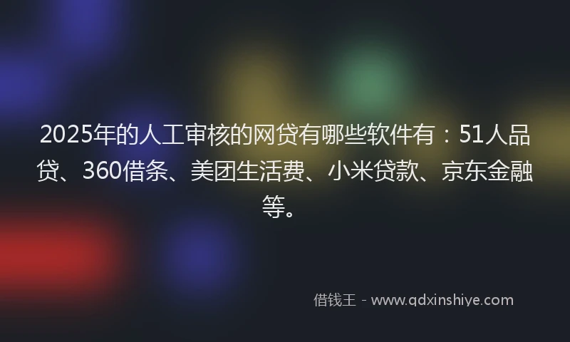 2025年的人工审核的网贷有哪些软件有：51人品贷、360借条、美团生活费、小米贷款、京东金融等。