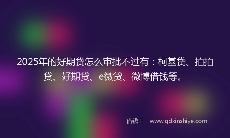 2025年的好期贷怎么审批不过有：柯基贷、拍拍贷、好期贷、e微贷、微博借钱等。