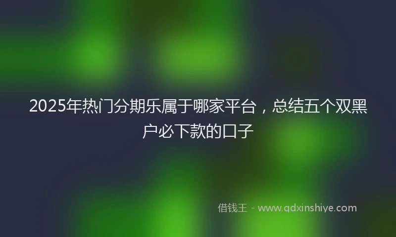2025年热门分期乐属于哪家平台，总结五个双黑户必下款的口子