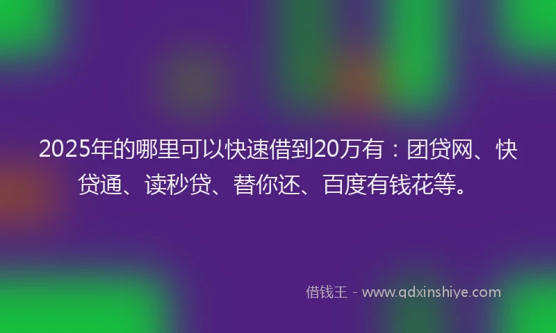 2025年的哪里可以快速借到20万有：团贷网、快贷通、读秒贷、替你还、百度有钱花等。