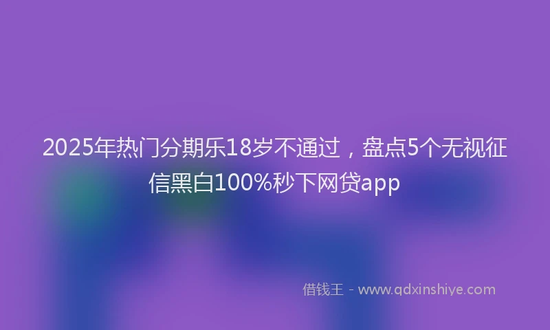 2025年热门分期乐18岁不通过，盘点5个无视征信黑白100%秒下网贷app