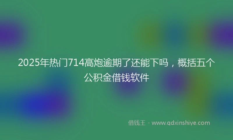 2025年热门714高炮逾期了还能下吗，概括五个公积金借钱软件