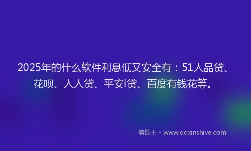 2025年的什么软件利息低又安全有：51人品贷、花呗、人人贷、平安i贷、百度有钱花等。