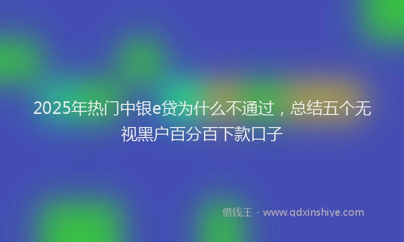 2025年热门中银e贷为什么不通过，总结五个无视黑户百分百下款口子