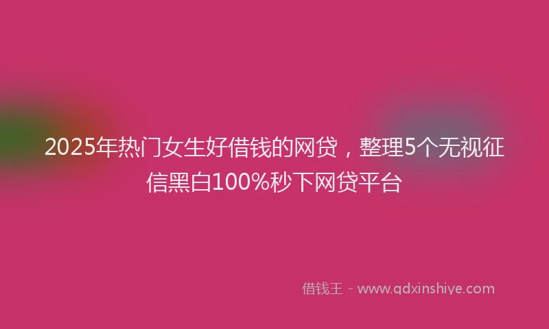 2025年热门女生好借钱的网贷，整理5个无视征信黑白100%秒下网贷平台