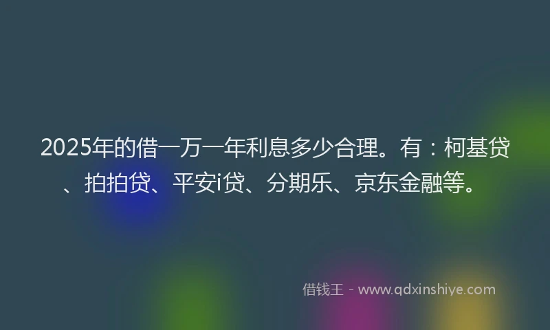 2025年的借一万一年利息多少合理。有：柯基贷、拍拍贷、平安i贷、分期乐、京东金融等。