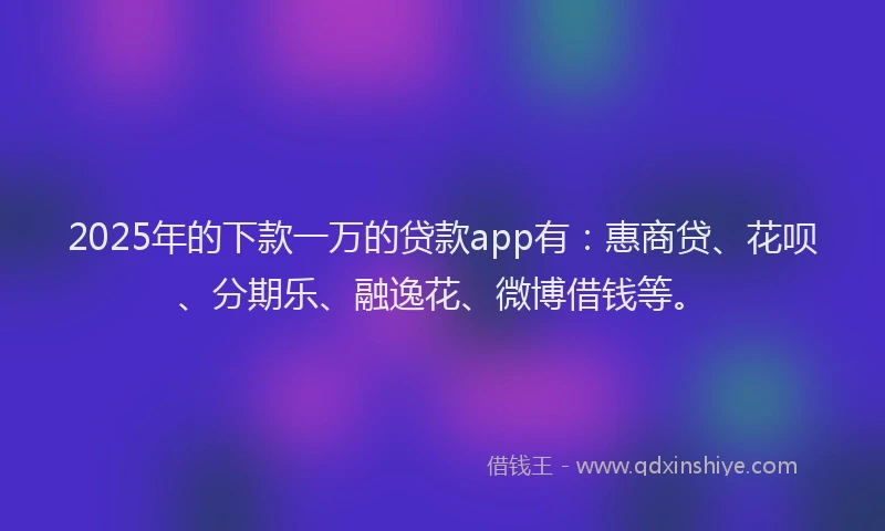 2025年的下款一万的贷款app有：惠商贷、花呗、分期乐、融逸花、微博借钱等。