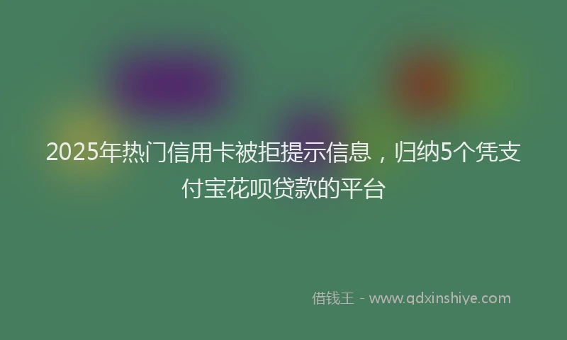 2025年热门信用卡被拒提示信息，归纳5个凭支付宝花呗贷款的平台