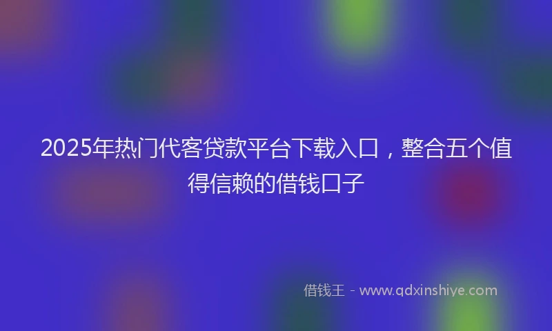 2025年热门代客贷款平台下载入口，整合五个值得信赖的借钱口子