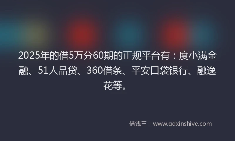 2025年的借5万分60期的正规平台有：度小满金融、51人品贷、360借条、平安口袋银行、融逸花等。