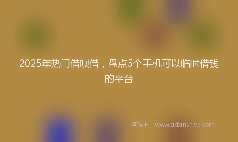 2025年热门借呗借，盘点5个手机可以临时借钱的平台