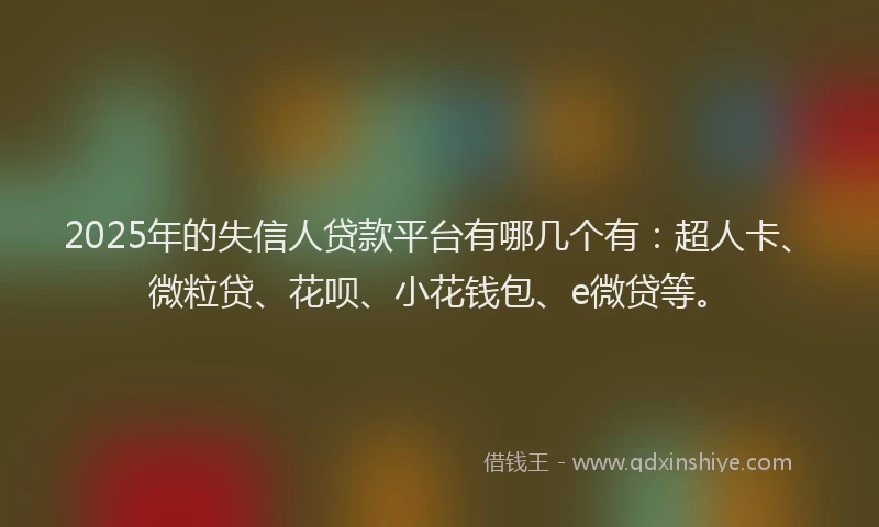 2025年的失信人贷款平台有哪几个有：超人卡、微粒贷、花呗、小花钱包、e微贷等。