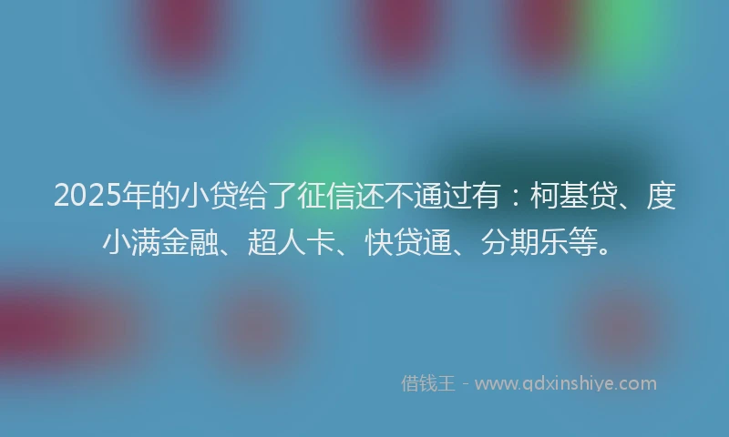 2025年的小贷给了征信还不通过有：柯基贷、度小满金融、超人卡、快贷通、分期乐等。