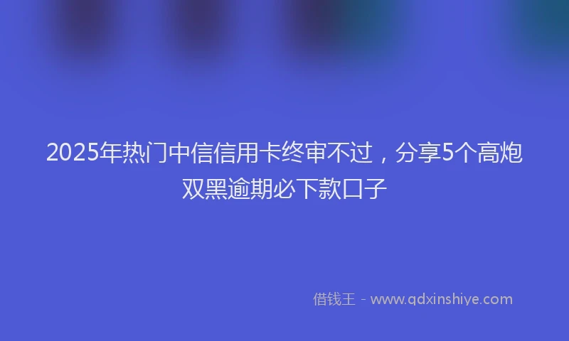 2025年热门中信信用卡终审不过，分享5个高炮双黑逾期必下款口子