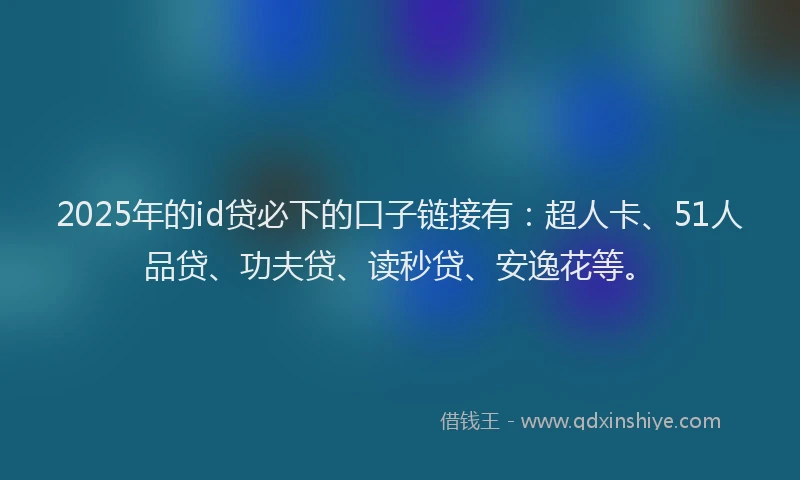 2025年的id贷必下的口子链接有：超人卡、51人品贷、功夫贷、读秒贷、安逸花等。
