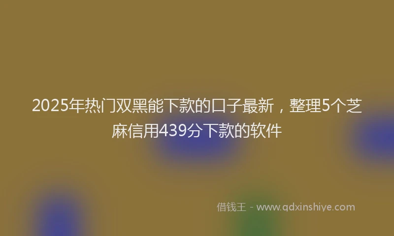 2025年热门双黑能下款的口子最新，整理5个芝麻信用439分下款的软件