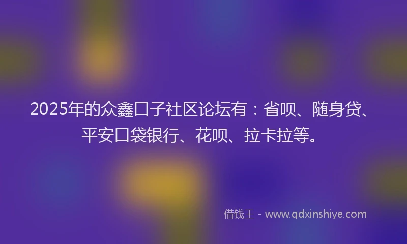 2025年的众鑫口子社区论坛有：省呗、随身贷、平安口袋银行、花呗、拉卡拉等。