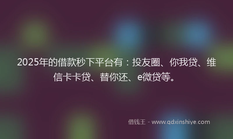 2025年的借款秒下平台有：投友圈、你我贷、维信卡卡贷、替你还、e微贷等。