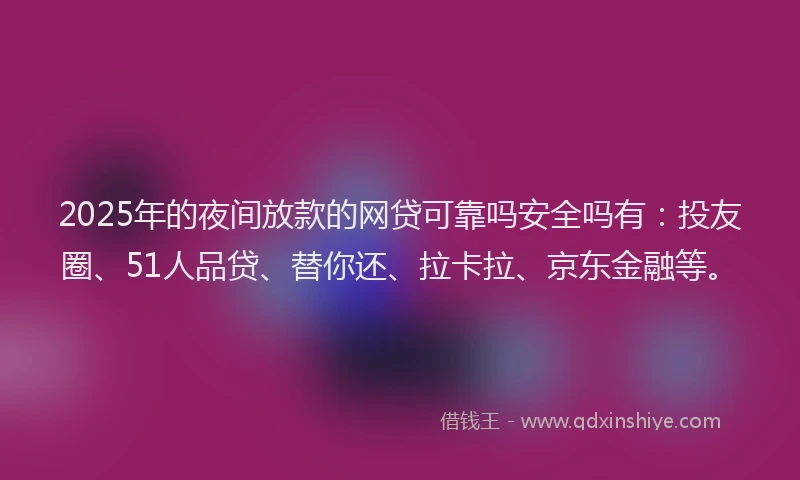 2025年的夜间放款的网贷可靠吗安全吗有：投友圈、51人品贷、替你还、拉卡拉、京东金融等。