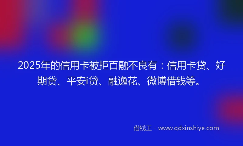 2025年的信用卡被拒百融不良有：信用卡贷、好期贷、平安i贷、融逸花、微博借钱等。