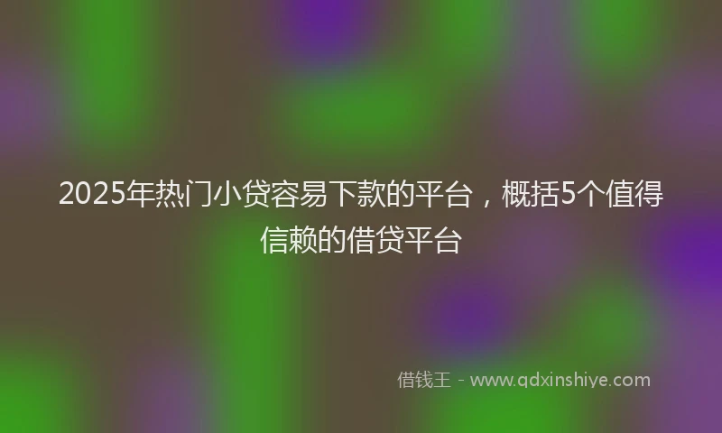 2025年热门小贷容易下款的平台，概括5个值得信赖的借贷平台