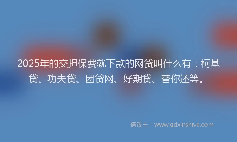 2025年的交担保费就下款的网贷叫什么有：柯基贷、功夫贷、团贷网、好期贷、替你还等。